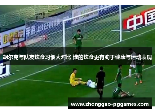 胡尔克与队友饮食习惯大对比 谁的饮食更有助于健康与运动表现 胡尔克与队友饮食习惯大对比 谁的饮食更有助于健康与运动表现