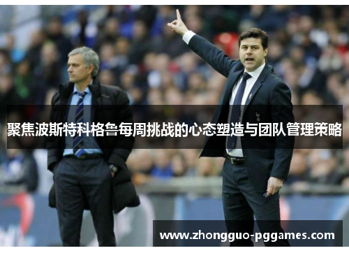 聚焦波斯特科格鲁每周挑战的心态塑造与团队管理策略 聚焦波斯特科格鲁每周挑战的心态塑造与团队管理策略