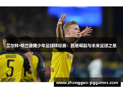 艾尔林·哈兰德青少年足球锦标赛:新星崛起与未来足球之星 艾尔林·哈兰德青少年足球锦标赛:新星崛起与未来足球之星