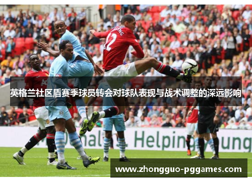 英格兰社区盾赛季球员转会对球队表现与战术调整的深远影响 英格兰社区盾赛季球员转会对球队表现与战术调整的深远影响