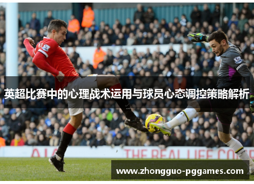 英超比赛中的心理战术运用与球员心态调控策略解析 英超比赛中的心理战术运用与球员心态调控策略解析