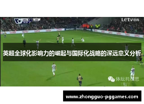 英超全球化影响力的崛起与国际化战略的深远意义分析 英超全球化影响力的崛起与国际化战略的深远意义分析