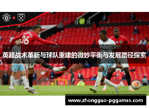 英超战术革新与球队重建的微妙平衡与发展路径探索 英超战术革新与球队重建的微妙平衡与发展路径探索