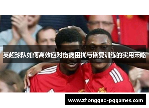 英超球队如何高效应对伤病困扰与恢复训练的实用策略 英超球队如何高效应对伤病困扰与恢复训练的实用策略