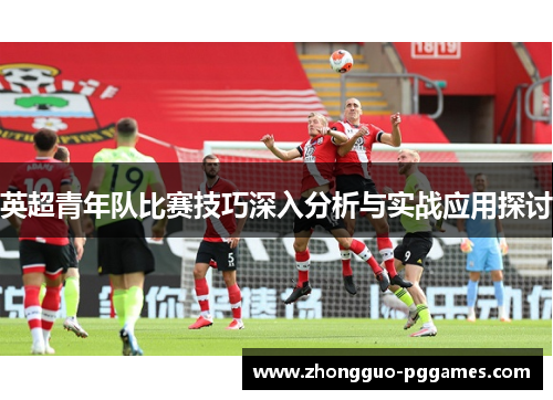 英超青年队比赛技巧深入分析与实战应用探讨 英超青年队比赛技巧深入分析与实战应用探讨