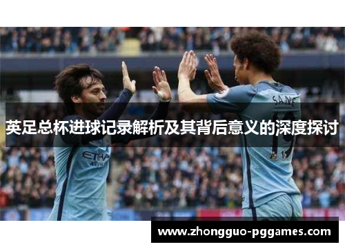 英足总杯进球记录解析及其背后意义的深度探讨 英足总杯进球记录解析及其背后意义的深度探讨