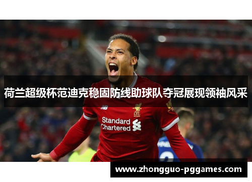 荷兰超级杯范迪克稳固防线助球队夺冠展现领袖风采 荷兰超级杯范迪克稳固防线助球队夺冠展现领袖风采