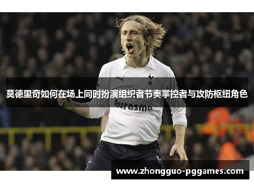 莫德里奇如何在场上同时扮演组织者节奏掌控者与攻防枢纽角色 莫德里奇如何在场上同时扮演组织者节奏掌控者与攻防枢纽角色