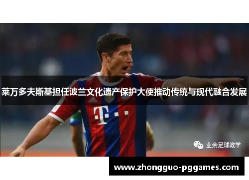 莱万多夫斯基担任波兰文化遗产保护大使推动传统与现代融合发展 莱万多夫斯基担任波兰文化遗产保护大使推动传统与现代融合发展