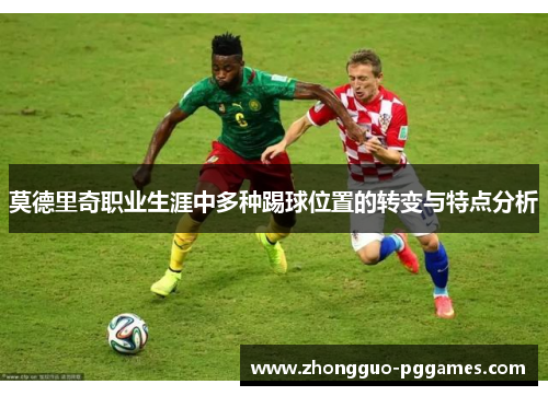 莫德里奇职业生涯中多种踢球位置的转变与特点分析 莫德里奇职业生涯中多种踢球位置的转变与特点分析