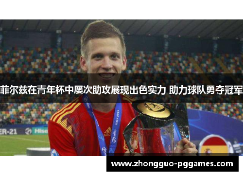 菲尔兹在青年杯中屡次助攻展现出色实力 助力球队勇夺冠军 菲尔兹在青年杯中屡次助攻展现出色实力 助力球队勇夺冠军