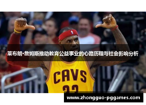 莱布朗·詹姆斯推动教育公益事业的心路历程与社会影响分析 莱布朗·詹姆斯推动教育公益事业的心路历程与社会影响分析