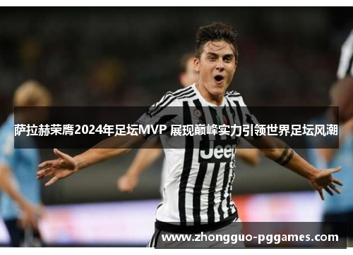萨拉赫荣膺2024年足坛MVP 展现巅峰实力引领世界足坛风潮 萨拉赫荣膺2024年足坛MVP 展现巅峰实力引领世界足坛风潮