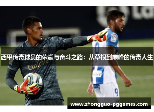 西甲传奇球员的荣耀与奋斗之路：从草根到巅峰的传奇人生