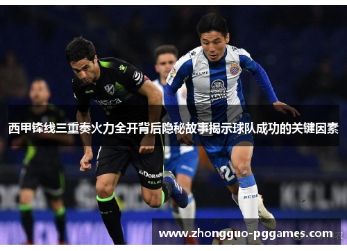 西甲锋线三重奏火力全开背后隐秘故事揭示球队成功的关键因素 西甲锋线三重奏火力全开背后隐秘故事揭示球队成功的关键因素
