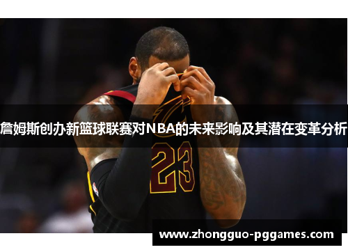 詹姆斯创办新篮球联赛对NBA的未来影响及其潜在变革分析 詹姆斯创办新篮球联赛对NBA的未来影响及其潜在变革分析