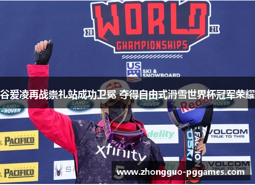 谷爱凌再战崇礼站成功卫冕 夺得自由式滑雪世界杯冠军荣耀 谷爱凌再战崇礼站成功卫冕 夺得自由式滑雪世界杯冠军荣耀