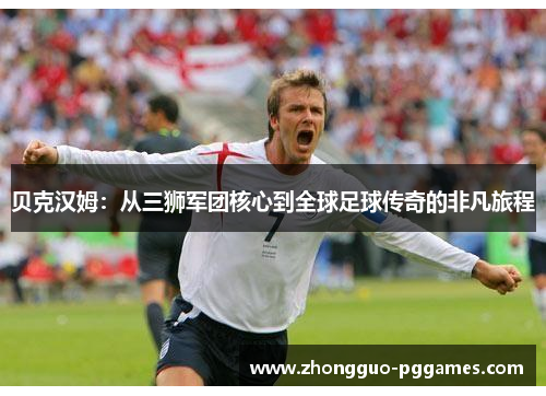 贝克汉姆:从三狮军团核心到全球足球传奇的非凡旅程 贝克汉姆:从三狮军团核心到全球足球传奇的非凡旅程