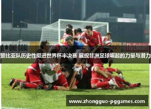 赞比亚队历史性挺进世界杯半决赛 展现非洲足球崛起的力量与潜力 赞比亚队历史性挺进世界杯半决赛 展现非洲足球崛起的力量与潜力