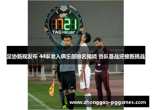 足协新规发布 44家准入俱乐部排名揭晓 各队备战迎接新挑战 足协新规发布 44家准入俱乐部排名揭晓 各队备战迎接新挑战