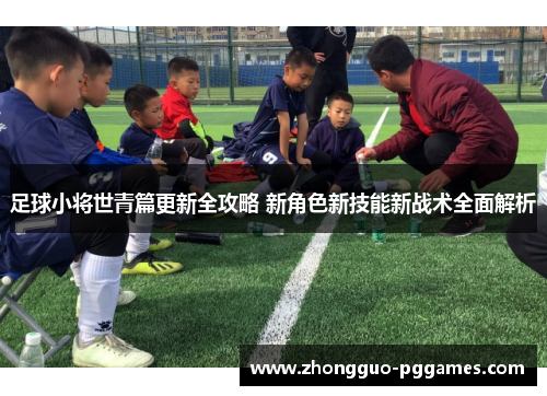 足球小将世青篇更新全攻略 新角色新技能新战术全面解析 足球小将世青篇更新全攻略 新角色新技能新战术全面解析