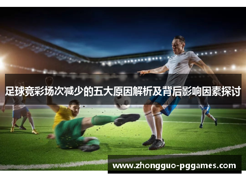 足球竞彩场次减少的五大原因解析及背后影响因素探讨 足球竞彩场次减少的五大原因解析及背后影响因素探讨