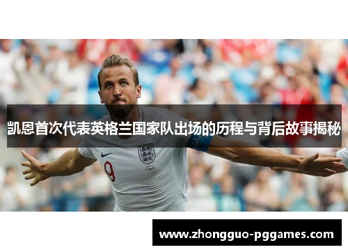 凯恩首次代表英格兰国家队出场的历程与背后故事揭秘 凯恩首次代表英格兰国家队出场的历程与背后故事揭秘