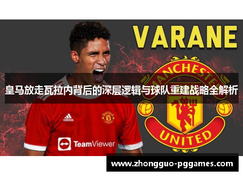 皇马放走瓦拉内背后的深层逻辑与球队重建战略全解析 皇马放走瓦拉内背后的深层逻辑与球队重建战略全解析