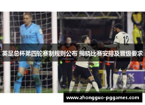 英足总杯第四轮赛制规则公布 揭晓比赛安排及晋级要求 英足总杯第四轮赛制规则公布 揭晓比赛安排及晋级要求
