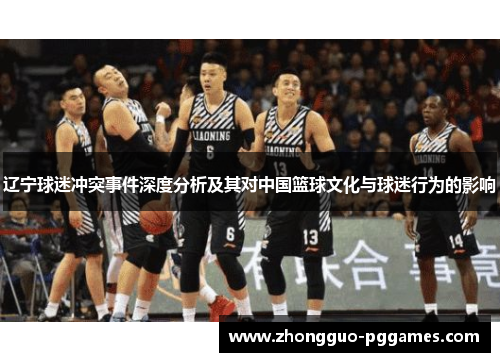 辽宁球迷冲突事件深度分析及其对中国篮球文化与球迷行为的影响 辽宁球迷冲突事件深度分析及其对中国篮球文化与球迷行为的影响