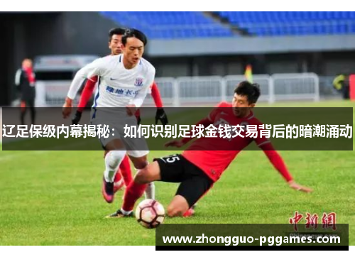 辽足保级内幕揭秘:如何识别足球金钱交易背后的暗潮涌动 辽足保级内幕揭秘:如何识别足球金钱交易背后的暗潮涌动