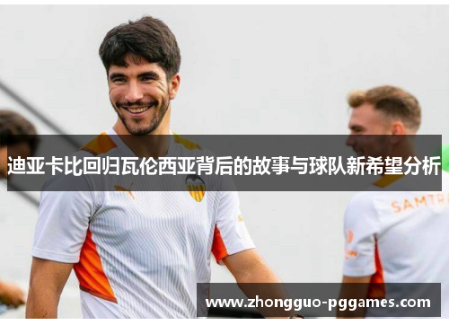 迪亚卡比回归瓦伦西亚背后的故事与球队新希望分析 迪亚卡比回归瓦伦西亚背后的故事与球队新希望分析