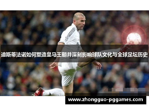 迪斯蒂法诺如何塑造皇马王朝并深刻影响球队文化与全球足坛历史 迪斯蒂法诺如何塑造皇马王朝并深刻影响球队文化与全球足坛历史