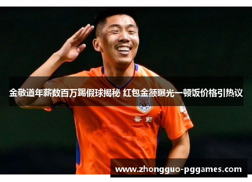 金敬道年薪数百万踢假球揭秘 红包金额曝光一顿饭价格引热议