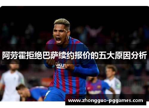 阿劳霍拒绝巴萨续约报价的五大原因分析