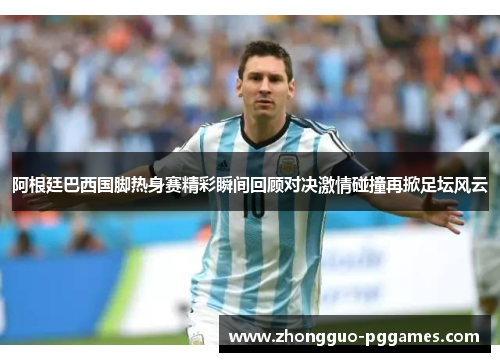 阿根廷巴西国脚热身赛精彩瞬间回顾对决激情碰撞再掀足坛风云