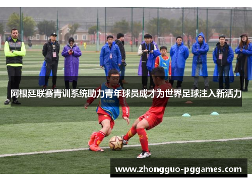 阿根廷联赛青训系统助力青年球员成才为世界足球注入新活力 阿根廷联赛青训系统助力青年球员成才为世界足球注入新活力