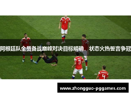 阿根廷队全员备战巅峰对决目标明确，状态火热誓言争冠