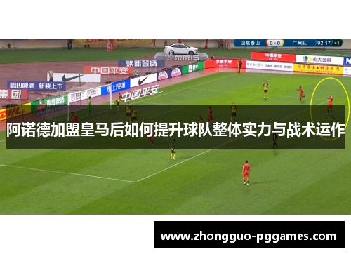 阿诺德加盟皇马后如何提升球队整体实力与战术运作 阿诺德加盟皇马后如何提升球队整体实力与战术运作
