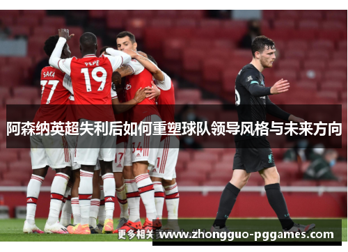 阿森纳英超失利后如何重塑球队领导风格与未来方向 阿森纳英超失利后如何重塑球队领导风格与未来方向