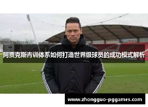 阿贾克斯青训体系如何打造世界级球员的成功模式解析 阿贾克斯青训体系如何打造世界级球员的成功模式解析