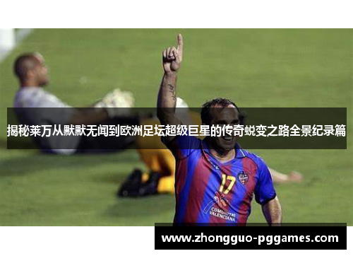 揭秘莱万从默默无闻到欧洲足坛超级巨星的传奇蜕变之路全景纪录篇 揭秘莱万从默默无闻到欧洲足坛超级巨星的传奇蜕变之路全景纪录篇