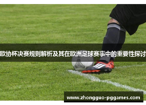 欧协杯决赛规则解析及其在欧洲足球赛事中的重要性探讨 欧协杯决赛规则解析及其在欧洲足球赛事中的重要性探讨