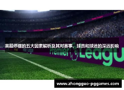 英超停摆的五大因素解析及其对赛事、球员和球迷的深远影响 英超停摆的五大因素解析及其对赛事、球员和球迷的深远影响