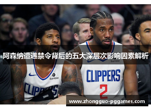 阿森纳遭遇禁令背后的五大深层次影响因素解析