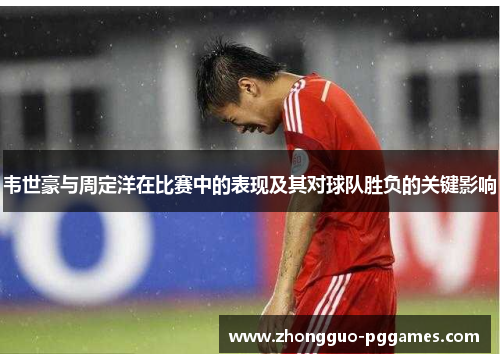 韦世豪与周定洋在比赛中的表现及其对球队胜负的关键影响 韦世豪与周定洋在比赛中的表现及其对球队胜负的关键影响