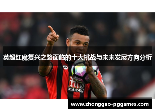 英超红魔复兴之路面临的十大挑战与未来发展方向分析