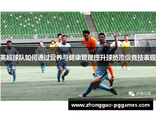 英超球队如何通过营养与健康管理提升球员顶级竞技表现