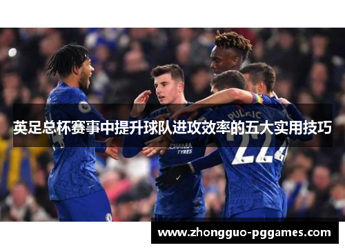 英足总杯赛事中提升球队进攻效率的五大实用技巧