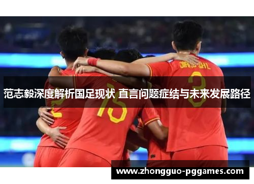 范志毅深度解析国足现状 直言问题症结与未来发展路径